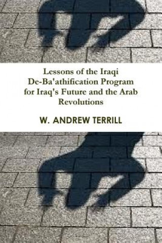 Könyv Lessons of the Iraqi De-Ba'athification Program for Iraq's Future and the Arab Revolutions W. Andrew Terrill