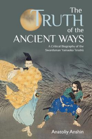 Kniha The Truth of the Ancient Ways: A Critical Biography of the Swordsman Yamaoka Tesshu Anatoliy Anshin
