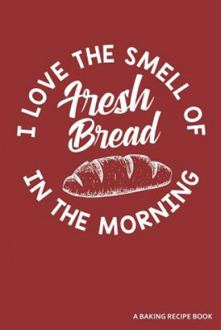 Kniha I Love the Smell of Fresh Bread in the Morning a Baking Recipe Book: A 120 Recipes Book Zen Studio Publishing