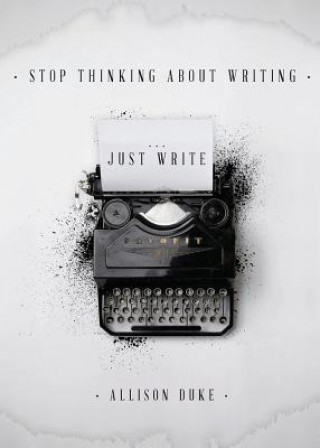 Knjiga Stop Thinking About Writing ... Just Write Allison Duke