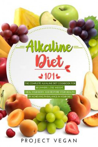 Kniha Alkaline Diet 101: The Complete Alkaline Diet Cookbook for Beginners: Lose Weight, Heal Your Body, and Restore Your Health by Achieving P Projectvegan