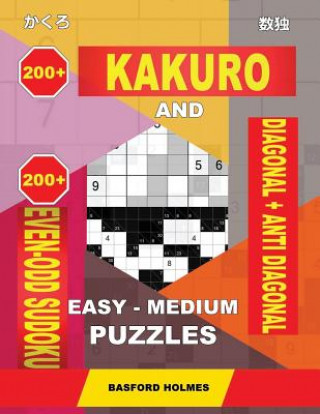 Kniha 200 Kakuro and 200 Even-Odd Sudoku Diagonal + Anti Diagonal Easy - Medium Puzzles.: Kakuro 9x9 + 10x10 + 14x14 + 15x15 and 200 Logic Puzzles Sudoku. Basford Holmes