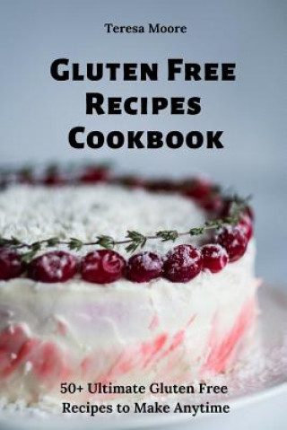 Kniha Gluten Free Recipes Cookbook: 50+ Ultimate Gluten Free Recipes to Make Anytime Teresa Moore