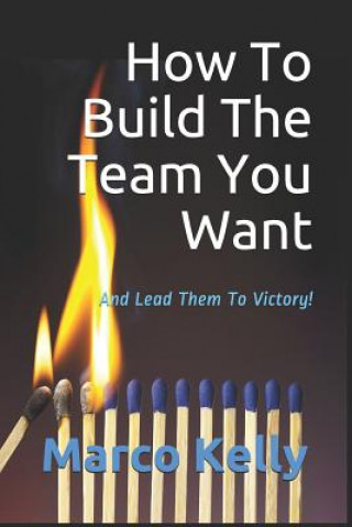 Knjiga How To Build The Team You Want: And Lead Them To Victory! Marco Kelly