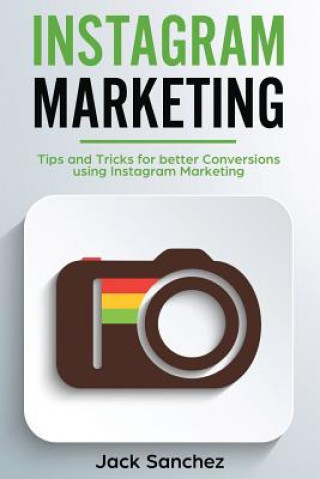 Kniha Instagram Marketing: Tips and Tricks for Better Conversions Using Instagram Marketing Strategies Jack Sanchez