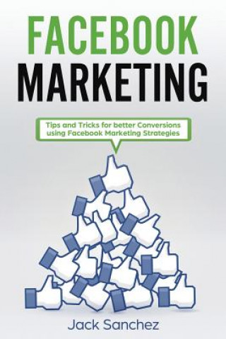Книга Facebook Marketing: Tips and Tricks for Better Conversion Using Facebook Marketing Strategies Jack Sanchez