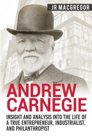 Kniha Andrew Carnegie - Insight and Analysis into the Life of a True Entrepreneur, Industrialist, and Philanthropist Jr MacGregor