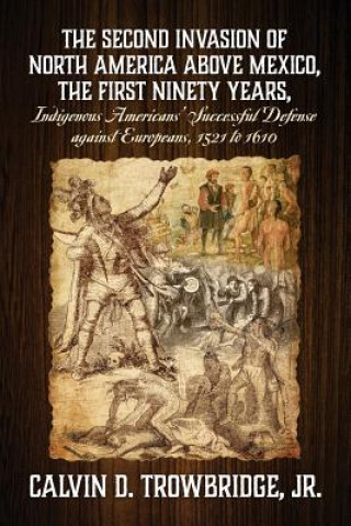 Könyv SECOND INVASION OF NORTH AMERICA ABOVE MEXICO, THE FIRST NINETY YEARS, Indigenous Americans' Successful Defense against Europeans, 1521 to 1610 TROWBRIDGE