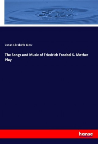 Kniha The Songs and Music of Friedrich Froebel S. Mother Play Susan Elizabeth Blow