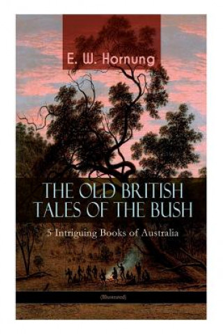 Könyv OLD BRITISH TALES OF THE BUSH - 5 Intriguing Books of Australia (Illustrated) Hornung E. W. Hornung