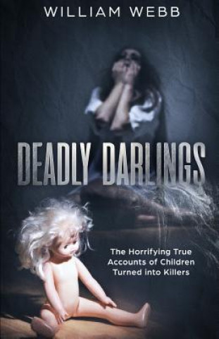 Könyv Deadly Darlings: The Horrifying True Accounts of Children Turned Into Murderers William Webb