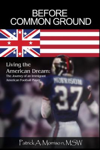 Knjiga Before Common Ground: Living the American Dream: The Journey of an Immigrant American Football Player Msw Patrick Morrison