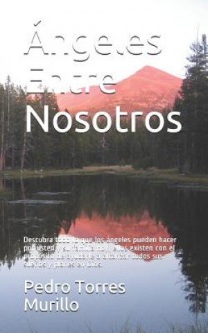 Книга Ángeles Entre Nosotros: Descubra todo lo que los ángeles pueden hacer por usted y su familia hoy, ellos existen con el propósito de ayudarle a Pedro Alexander Torres Murillo