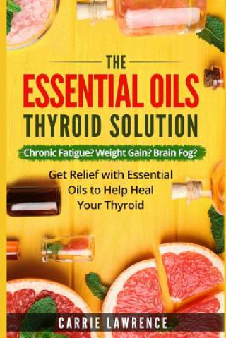Книга Essential Oils and Thyroid: The Essential Oils Thyroid Solution: Chronic Fatigue? Weight Gain? Brain Fog? Get Relief with Essential Oils to Help H Carrie Lawrence