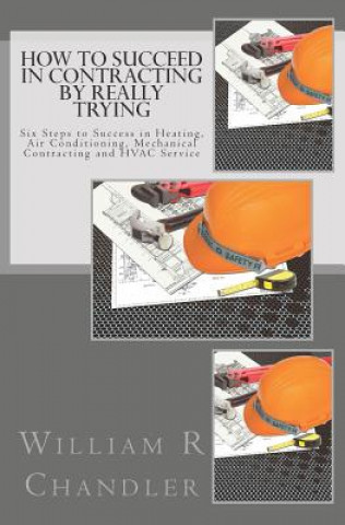 Book How to Succeed in Contracting by Really Trying: Six Steps to Success in Heating, Air Conditioning, Mechanical Contracting and HVAC Service (OR ANY OTH William R Chandler