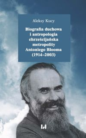Kniha Biografia duchowa i antropologia chrześcijańska metropolity Antoniego Blooma (1914-2003) Kucy Aleksy