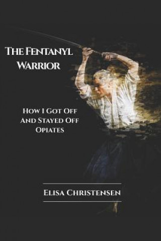 Könyv The Fentanyl Warrior: How I Got Off And Stayed Off Opiates Elisa Dawn Fortise Christensen
