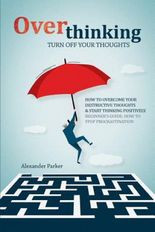 Kniha Overthinking: Turn Off Your Thoughts, How To Overcome Your Destructive Thoughts And Start Thinking Positively Alexander Parker