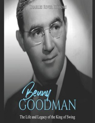 Könyv Benny Goodman: The Life and Legacy of the King of Swing Charles River Editors