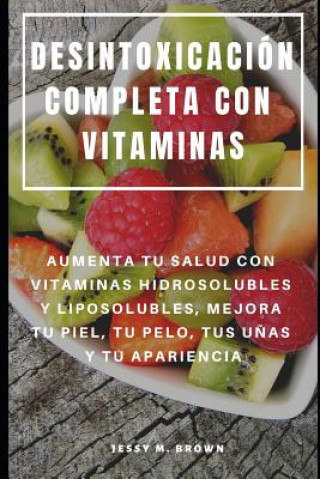 Książka Desintoxicación Completa Con Vitaminas: Aumenta Tu Salud Con Vitaminas Hidrosolubles Y Liposolubles, Mejora Tu Piel, Tu Pelo, Tus U?as Y Tu Apariencia Jessy M Brown