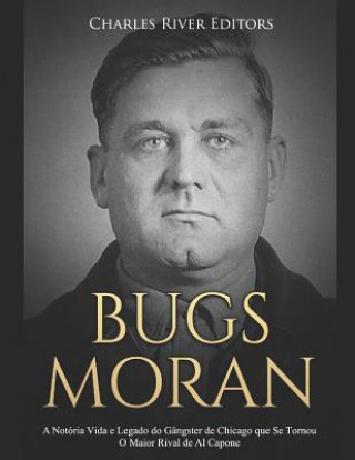 Carte Bugs Moran: A Notória Vida E Legado Do Gângster de Chicago Que Se Tornou O Maior Rival de Al Capone Charles River Editors