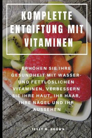 Kniha Komplette Entgiftung Mit Vitaminen: Erhöhen Sie Ihre Gesundheit Mit Wasser- Und Fettlöslichen Vitaminen, Verbessern Sie Ihre Haut, Ihr Haar, Ihre Näge Jessy M Brown