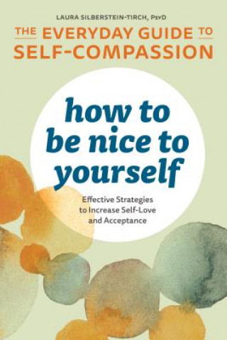 Книга How to Be Nice to Yourself: The Everyday Guide to Self-Compassion: Effective Strategies to Increase Self-Love and Acceptance Laura Silberstein-Tirch