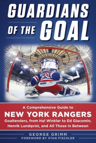 Könyv Guardians of the Goal: A Comprehensive Guide to New York Rangers Goaltenders, from Hal Winkler to Ed Giacomin, Henrik Lundqvist, and All Thos George Grimm