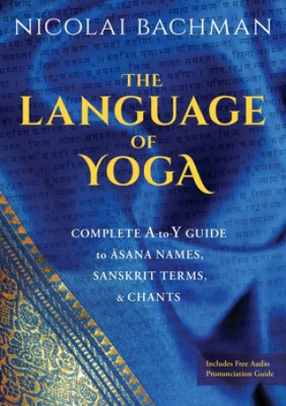 Kniha The Language of Yoga: Complete A-To-Y Guide to Asana Names, Sanskrit Terms, and Chants Nicolai Bachman
