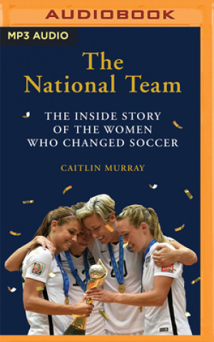 Digital The National Team: The Inside Story of the Women Who Dreamed Big, Defied the Odds, and Changed Soccer Caitlin Murray
