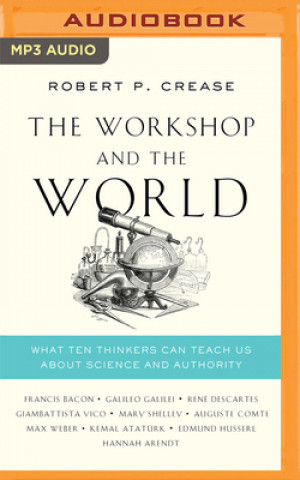 Digital The Workshop and the World: What Ten Thinkers Can Teach Us about Science and Authority Robert P. Crease