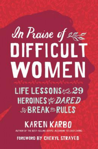 Carte In Praise of Difficult Women: Life Lessons from 29 Heroines Who Dared to Break the Rules Karen Karbo
