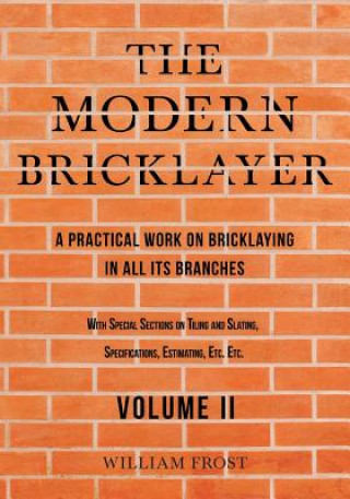 Könyv Modern Bricklayer - A Practical Work on Bricklaying in All Its Branches - Volume II WILLIAM FROST