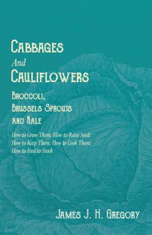 Kniha Cabbages and Cauliflowers - Broccoli, Brussels Sprouts and Kale - How to Grow Them; How to Raise Seed; How to Keep Them; How to Cook Them; How to Feed JAMES J. H. GREGORY