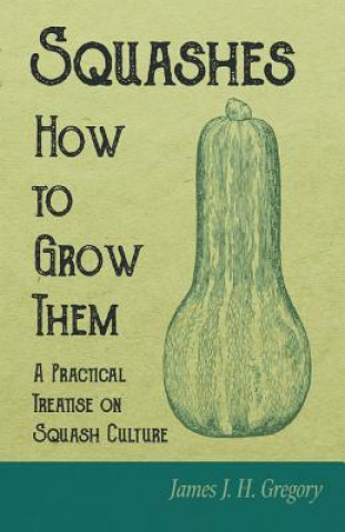 Könyv Squashes - How to Grow Them - A Practical Treatise on Squash Culture JAMES J. H. GREGORY