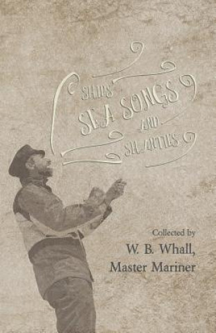 Könyv Ships, Sea Songs and Shanties - Collected by W. B. Whall, Master Mariner W. B. WHALL