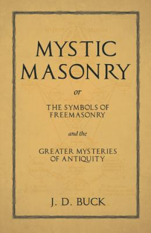 Könyv Mystic Masonry or the Symbols of Freemasonry and the Greater Mysteries of Antiquity J. D. BUCK