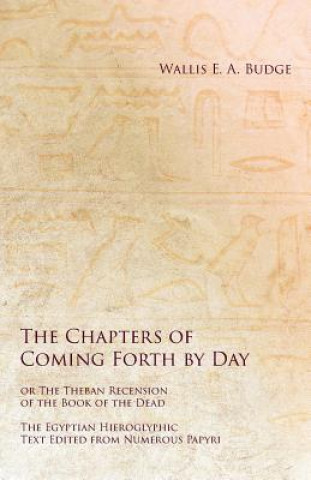 Carte Chapters of Coming Forth by Day or the Theban Recension of the Book of the Dead - The Egyptian Hieroglyphic Text Edited from Numerous Papyrus WALLIS E. A. BUDGE