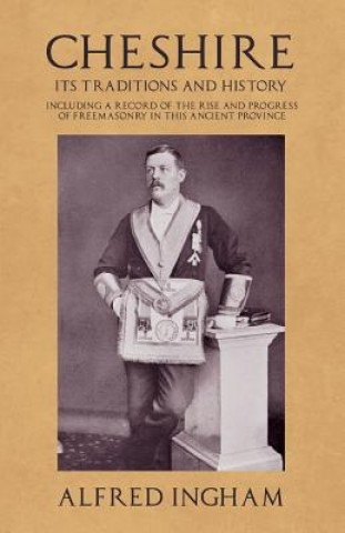 Kniha Cheshire - Its Traditions and History - Including a Record of the Rise and Progress of Freemasonry in this Ancient Province ALFRED INGHAM