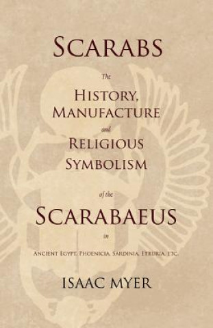 Könyv Scarabs - The History, Manufacture and Religious Symbolism of the Scarabaeus in Ancient Egypt, Phoenicia, Sardinia, Etruria, Etc ISAAC MYER