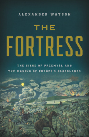 Книга The Fortress: The Siege of Przemysl and the Making of Europe's Bloodlands Alexander Watson