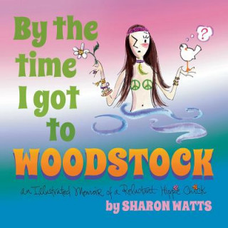 Livre By the Time I Got to Woodstock: An Illustrated Memoir of a Reluctant Hippie Chick Sharon Watts