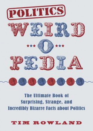 Kniha Politics Weird-O-Pedia: The Ultimate Book of Surprising, Strange, and Incredibly Bizarre Facts about Politics Tim Rowland