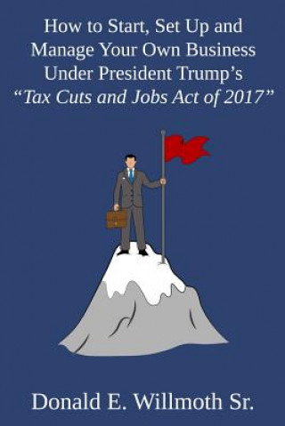 Книга How to Start, Set Up and Manage Your Own Business Under President Trump's "Tax Cuts and Jobs Act of 2017" Donald E. Willmoth Sr