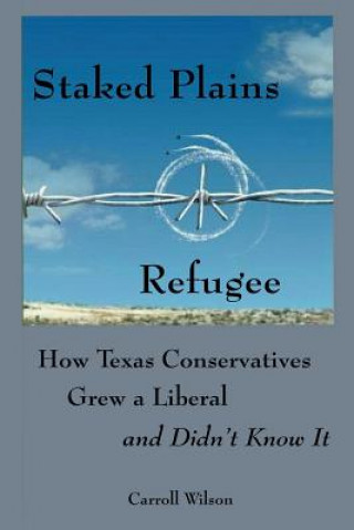 Kniha Staked Plains Refugee: How Texas Conservatives Grew a Liberal and Didn't Know It Carroll Wilson