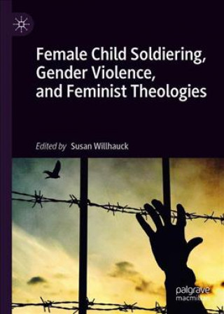 Kniha Female Child Soldiering, Gender Violence, and Feminist Theologies Susan Willhauck