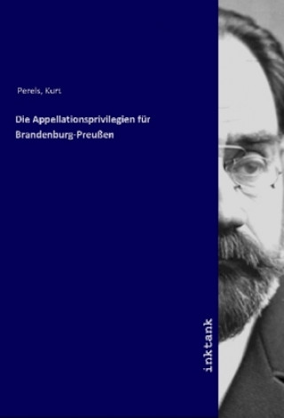 Könyv Die Appellationsprivilegien fu¨r Brandenburg-Preußen Kurt Perels