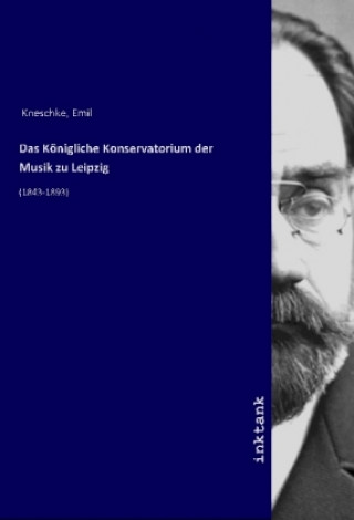 Kniha Das Königliche Konservatorium der Musik zu Leipzig Emil Kneschke