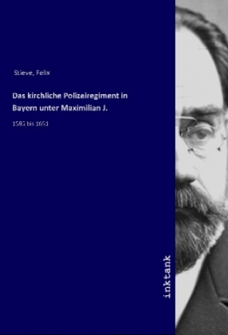 Könyv Das kirchliche Polizeiregiment in Bayern unter Maximilian J. Felix Stieve