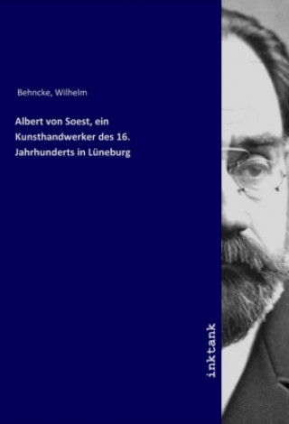 Könyv Albert von Soest, ein Kunsthandwerker des 16. Jahrhunderts in Lu¨neburg Wilhelm Behncke